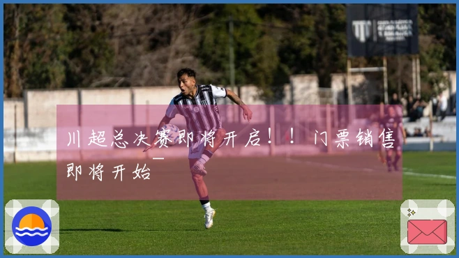 川超总决赛即将开启！！门票销售即将开始~