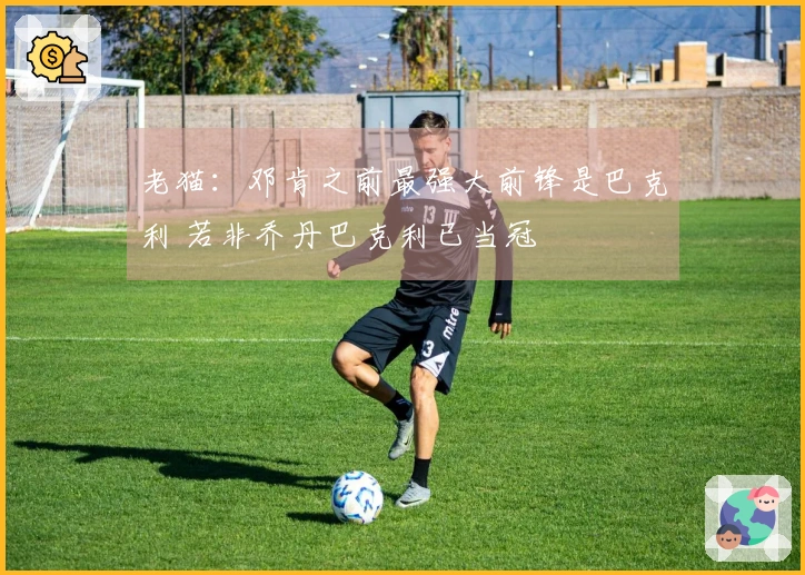 老猫：邓肯之前最强大前锋是巴克利 若非乔丹巴克利已当冠