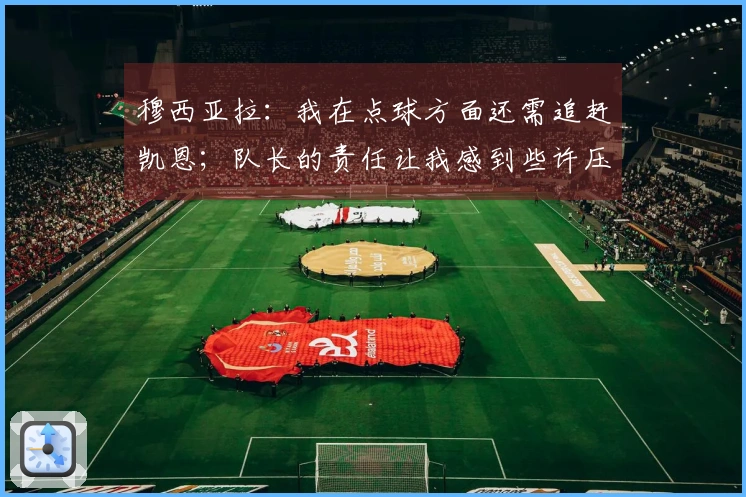 穆西亚拉：我在点球方面还需追赶凯恩；队长的责任让我感到些许压力