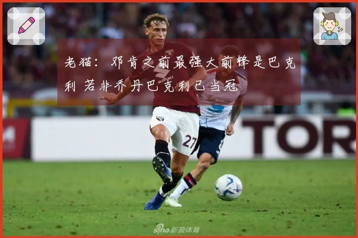老猫：邓肯之前最强大前锋是巴克利 若非乔丹巴克利已当冠