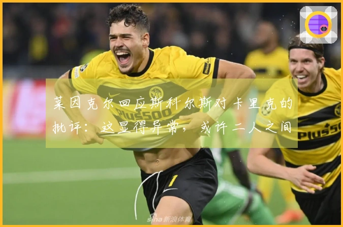 莱因克尔回应斯科尔斯对卡里克的批评：这显得异常，或许二人之间有历史纠葛