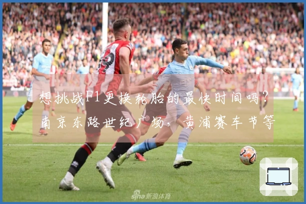 想挑战F1更换轮胎的最快时间吗？南京东路世纪广场，黄浦赛车节等待你的参与！