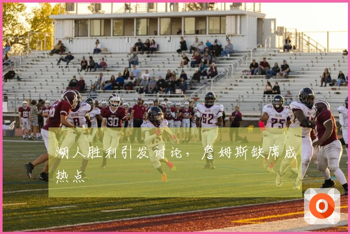 湖人胜利引发讨论，詹姆斯缺席成热点