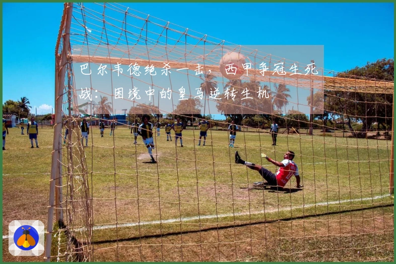 巴尔韦德绝杀一击，西甲争冠生死战：困境中的皇马逆转生机