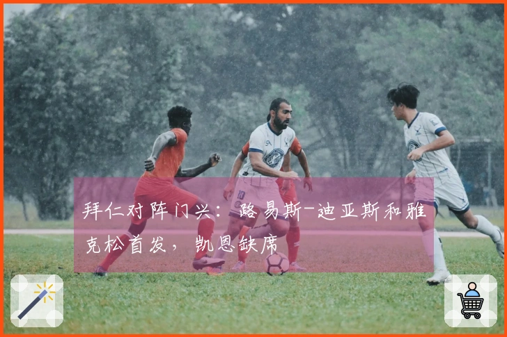 拜仁对阵门兴：路易斯-迪亚斯和雅克松首发，凯恩缺席