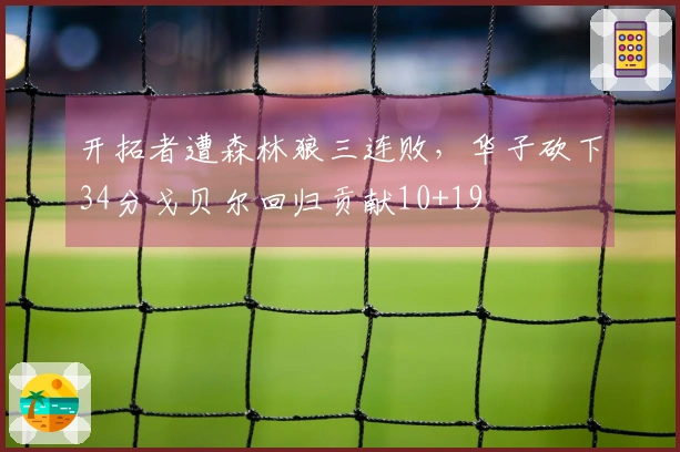 开拓者遭森林狼三连败，华子砍下34分戈贝尔回归贡献10+19