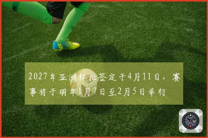 2027年亚洲杯抽签定于4月11日，赛事将于明年1月7日至2月5日举行