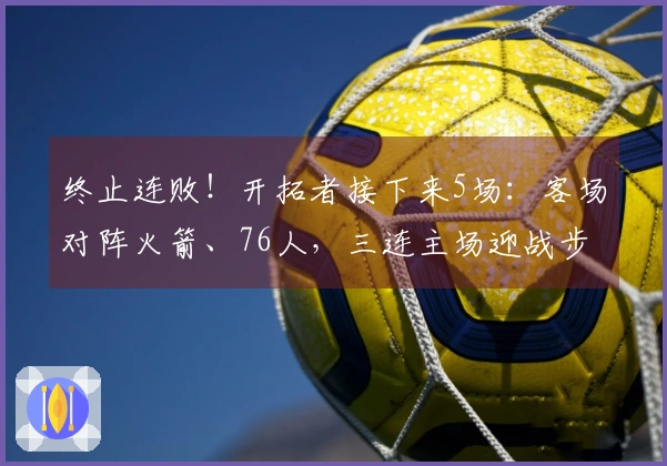 终止连败！开拓者接下来5场：客场对阵火箭、76人，三连主场迎战步行者、黄蜂、爵士