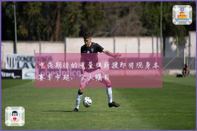 申花期待的重量级新援即将现身本赛季中超，令人瞩目