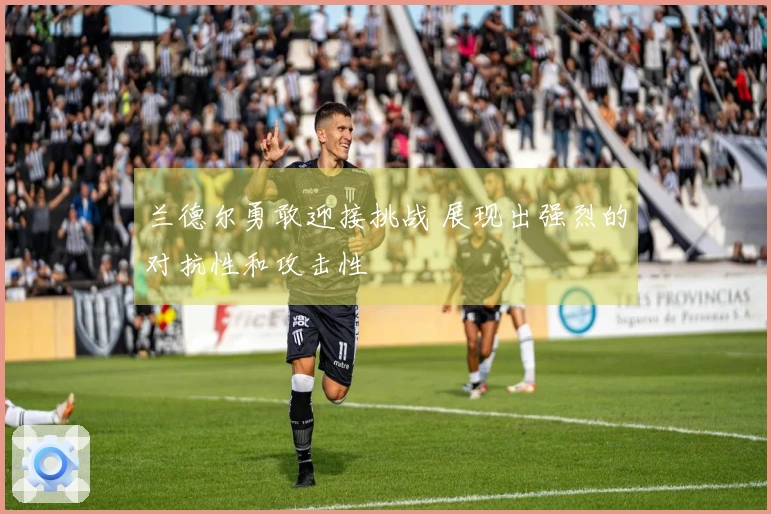 兰德尔勇敢迎接挑战 展现出强烈的对抗性和攻击性