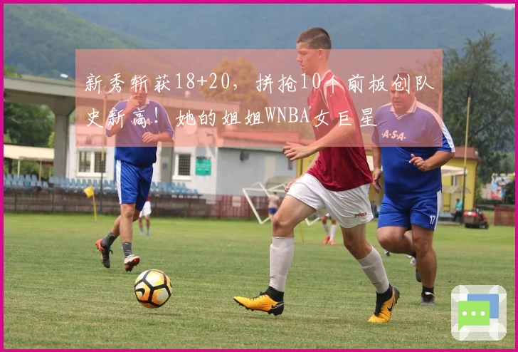 新秀斩获18+20，拼抢10个前板创队史新高！她的姐姐WNBA女巨星