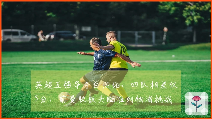 英超五强争夺白热化，四队相差仅5分，前曼联教头瞄准利物浦挑战