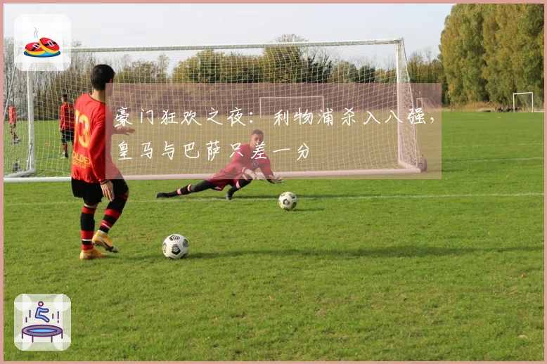 豪门狂欢之夜：利物浦杀入八强，皇马与巴萨只差一分