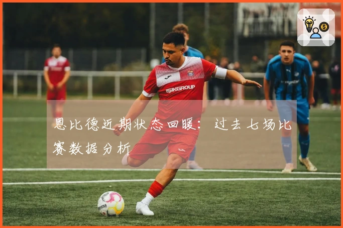 恩比德近期状态回暖：过去七场比赛数据分析