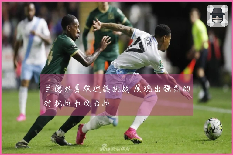 兰德尔勇敢迎接挑战 展现出强烈的对抗性和攻击性