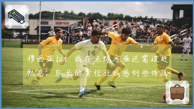 穆西亚拉：我在点球方面还需追赶凯恩；队长的责任让我感到些许压力