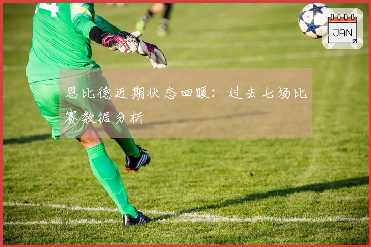 恩比德近期状态回暖：过去七场比赛数据分析