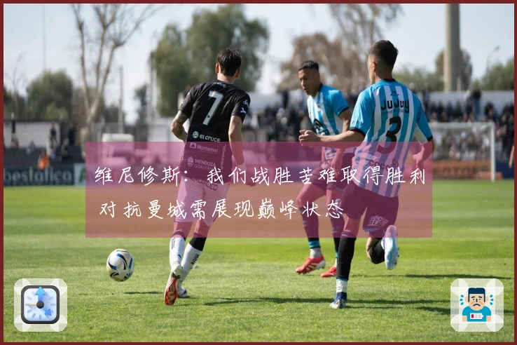 维尼修斯：我们战胜苦难取得胜利 对抗曼城需展现巅峰状态