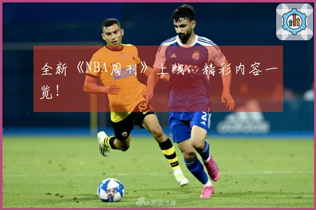 全新《NBA周刊》上线，精彩内容一览！