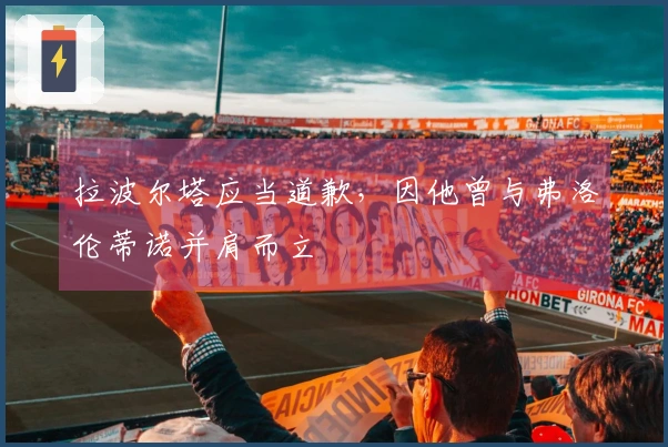 拉波尔塔应当道歉，因他曾与弗洛伦蒂诺并肩而立