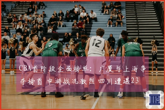 CBA首阶段全面榜单：广厦与上海争夺榜首 中游战况激烈 四川遭遇23连败