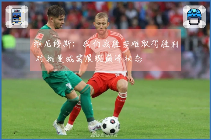 维尼修斯：我们战胜苦难取得胜利 对抗曼城需展现巅峰状态