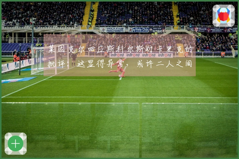 莱因克尔回应斯科尔斯对卡里克的批评：这显得异常，或许二人之间有历史纠葛