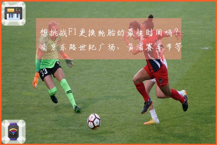 想挑战F1更换轮胎的最快时间吗？南京东路世纪广场，黄浦赛车节等待你的参与！