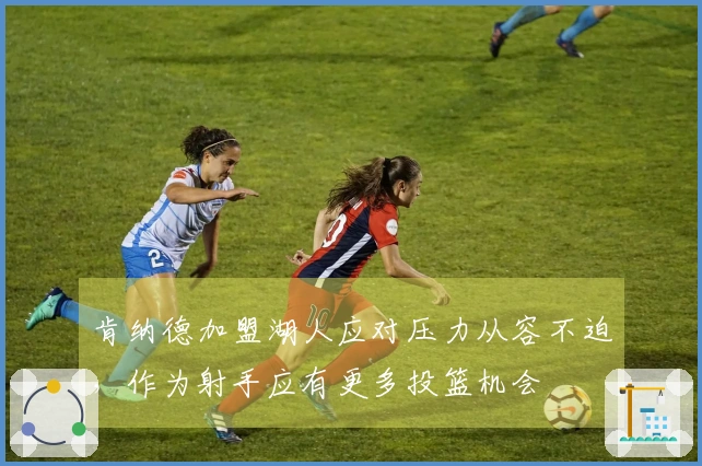 肯纳德加盟湖人应对压力从容不迫，作为射手应有更多投篮机会