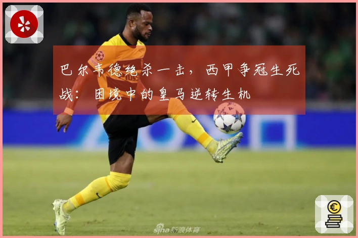 巴尔韦德绝杀一击，西甲争冠生死战：困境中的皇马逆转生机