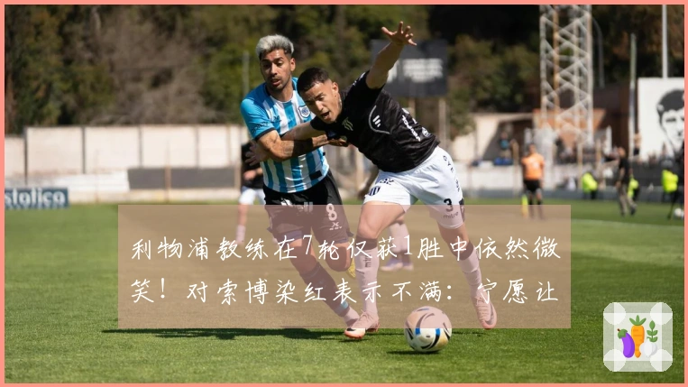 利物浦教练在7轮仅获1胜中依然微笑!对索博染红表示不满:宁愿让曼城轻松进球