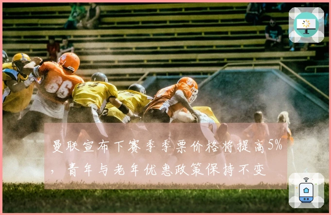 曼联宣布下赛季季票价格将提高5%，青年与老年优惠政策保持不变