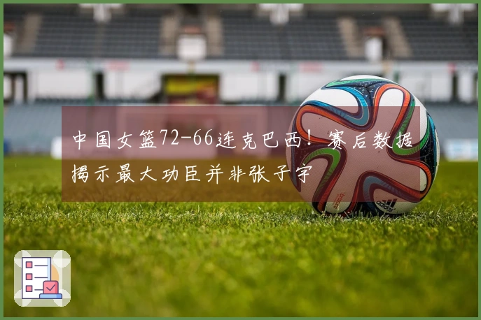 中国女篮72-66连克巴西！赛后数据揭示最大功臣并非张子宇