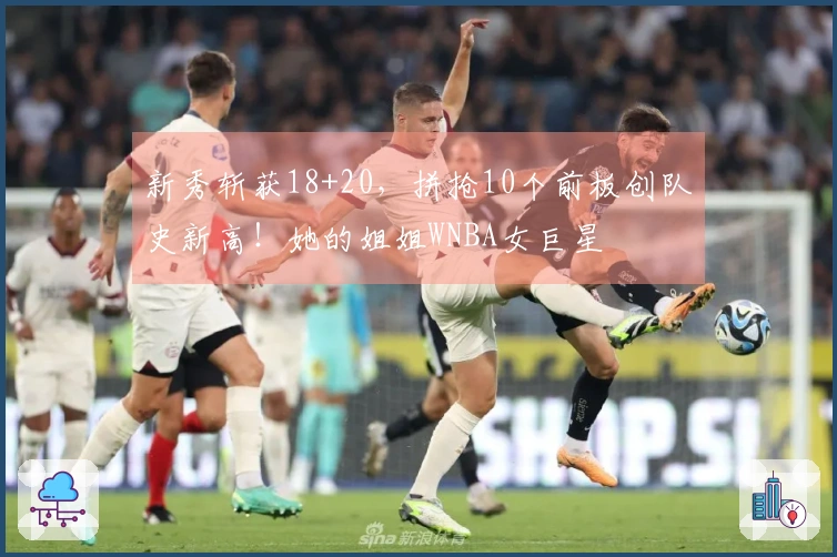 新秀斩获18+20,拼抢10个前板创队史新高!她的姐姐WNBA女巨星