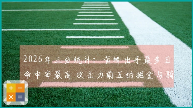 2026年三分统计：黄蜂出手最多且命中率最高 攻击力前五的掘金与骑士 勇士射程居第二