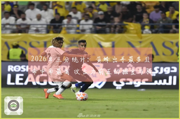 2026年三分统计：黄蜂出手最多且命中率最高 攻击力前五的掘金与骑士 勇士射程居第二